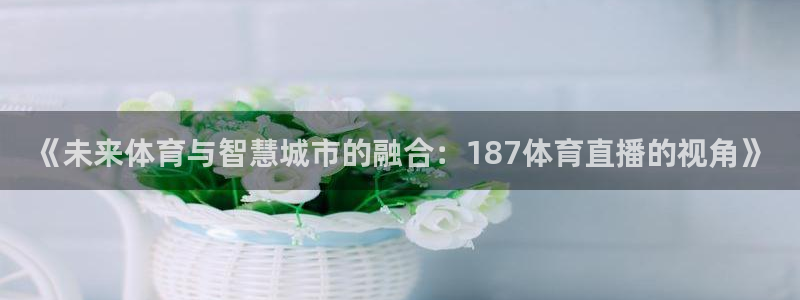 《未来体育与智慧城市的融合：187体育直播的视角》