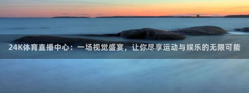 24K体育直播中心：一场视觉盛宴，让你尽享运动与娱乐的无限可能