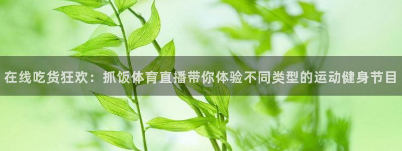 在线吃货狂欢：抓饭体育直播带你体验不同类型的运动健身节目