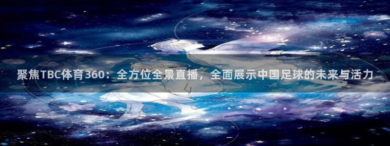 聚焦TBC体育360：全方位全景直播，全面展示中国足球的未来与活力