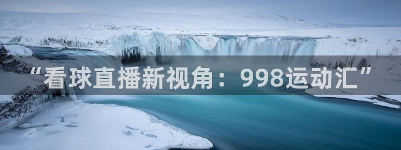 “看球直播新视角：998运动汇”