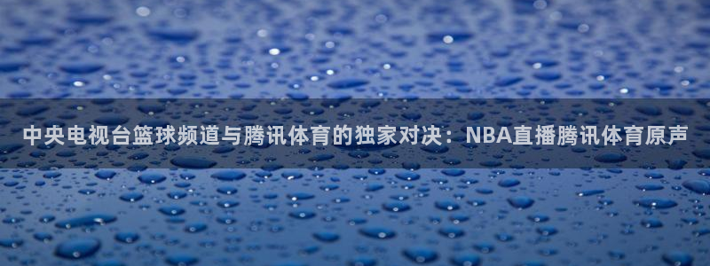 中央电视台篮球频道与腾讯体育的独家对决：NBA直播腾讯体育原声