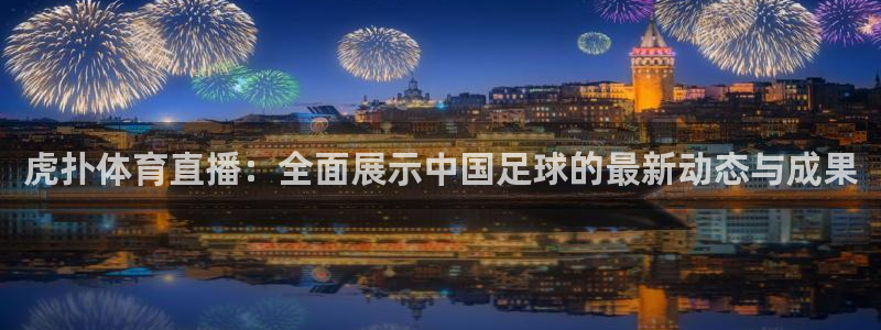 虎扑体育直播：全面展示中国足球的最新动态与成果